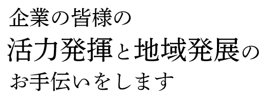 企業の皆様の活力発揮と地域発展のお手伝いをします